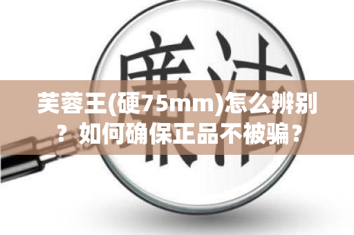 芙蓉王(硬75mm)怎么辨别？如何确保正品不被骗？